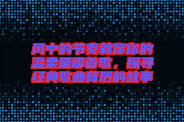 風中的節奏就像你的溫柔是哪首歌，探尋經典歌曲背后的故事