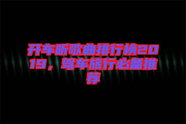 開車聽歌曲排行榜2019，駕車旅行必備推薦