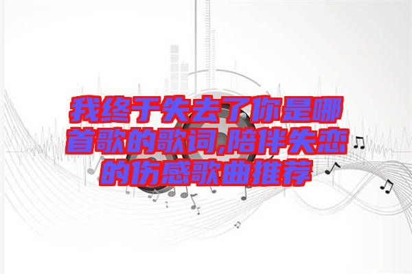 我終于失去了你是哪首歌的歌詞,陪伴失戀的傷感歌曲推薦