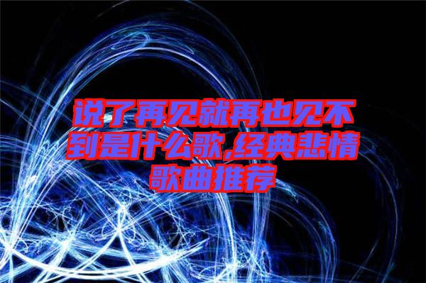 說了再見就再也見不到是什么歌,經典悲情歌曲推薦