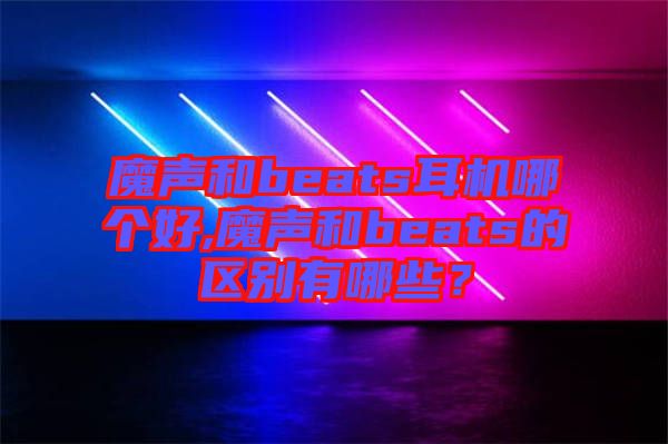 魔聲和beats耳機哪個好,魔聲和beats的區別有哪些？