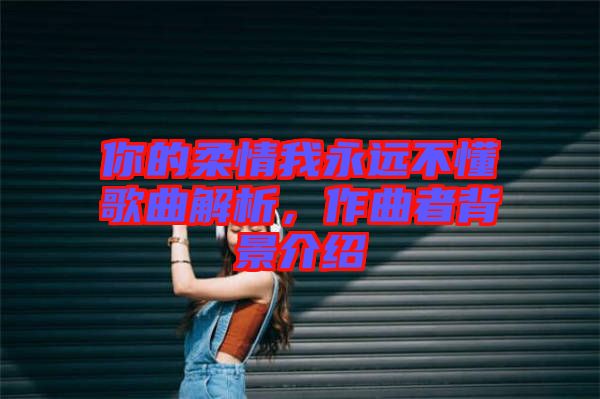 你的柔情我永遠(yuǎn)不懂歌曲解析，作曲者背景介紹