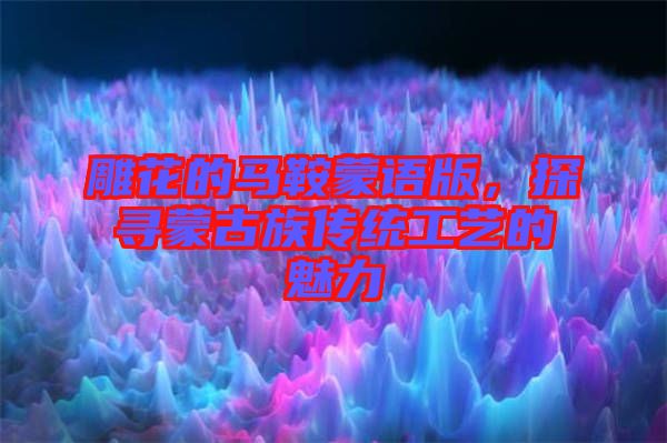 雕花的馬鞍蒙語版，探尋蒙古族傳統工藝的魅力