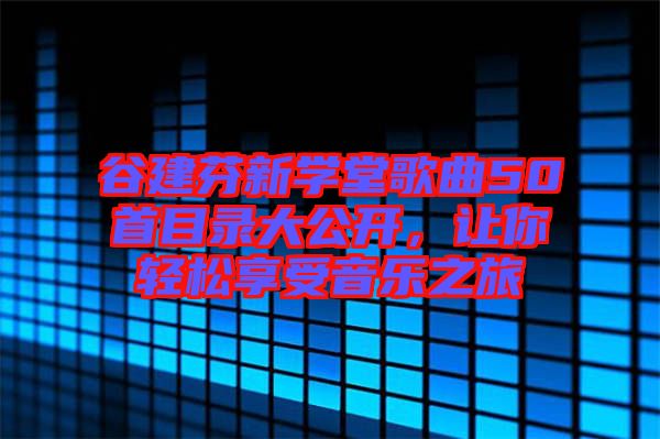 谷建芬新學(xué)堂歌曲50首目錄大公開，讓你輕松享受音樂之旅