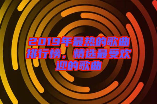 2019年最熱的歌曲排行榜，精選最受歡迎的歌曲