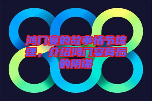 鴻門宴的故事情節梳理，介紹鴻門宴背后的陰謀