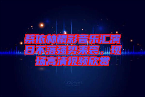 蔡依林精彩音樂(lè)匯演日不落強(qiáng)勢(shì)來(lái)襲，現(xiàn)場(chǎng)高清視頻欣賞