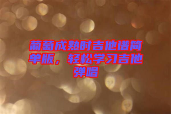 葡萄成熟時吉他譜簡單版，輕松學習吉他彈唱