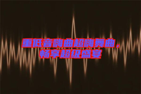 重低音嗨曲超嗨舞曲，暢享超級盛宴