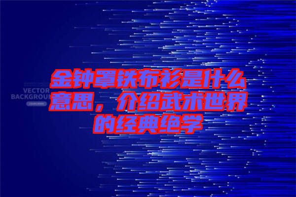 金鐘罩鐵布衫是什么意思，介紹武術世界的經典絕學