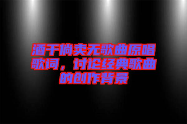 酒干倘賣無歌曲原唱歌詞，討論經典歌曲的創作背景