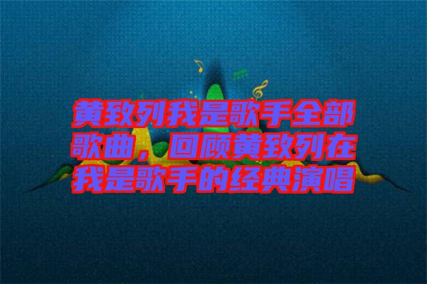 黃致列我是歌手全部歌曲，回顧黃致列在我是歌手的經典演唱