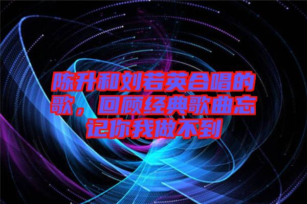 陳升和劉若英合唱的歌，回顧經(jīng)典歌曲忘記你我做不到