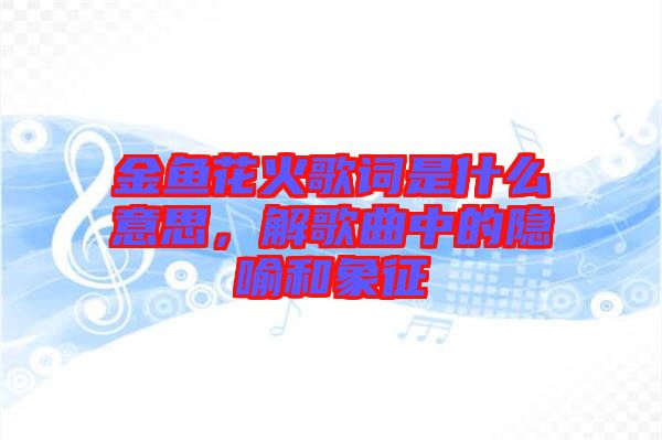 金魚花火歌詞是什么意思，解歌曲中的隱喻和象征