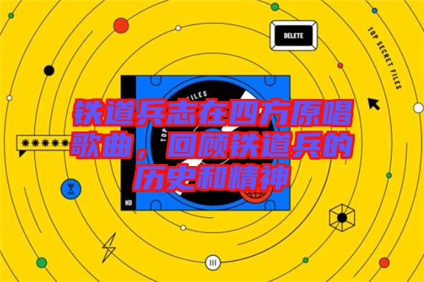 鐵道兵志在四方原唱歌曲，回顧鐵道兵的歷史和精神