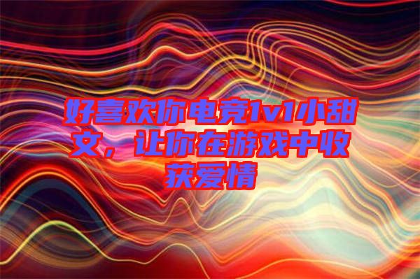 好喜歡你電競1v1小甜文，讓你在游戲中收獲愛情