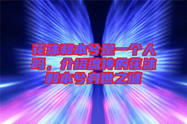 花沫和本兮是一個人嗎，介紹流傳的花沫和本兮身世之謎