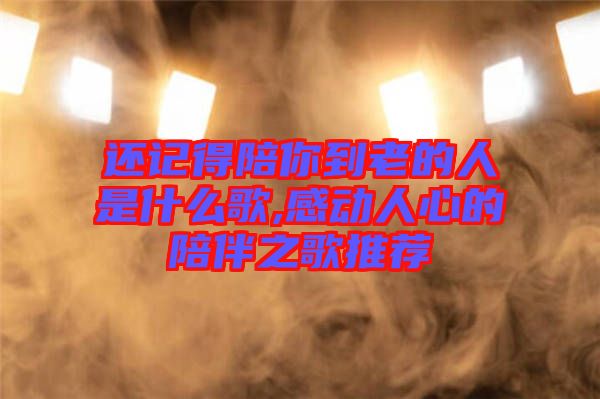 還記得陪你到老的人是什么歌,感動人心的陪伴之歌推薦