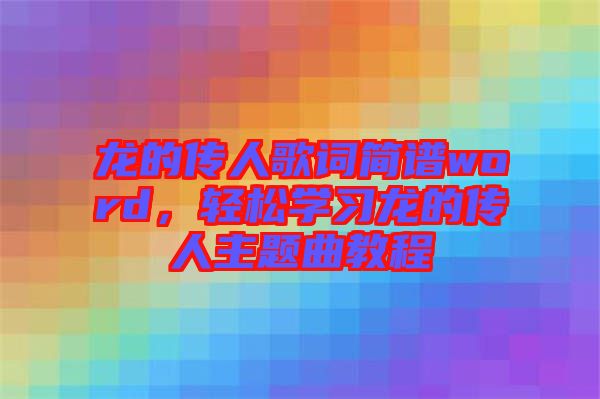 龍的傳人歌詞簡譜word，輕松學習龍的傳人主題曲教程