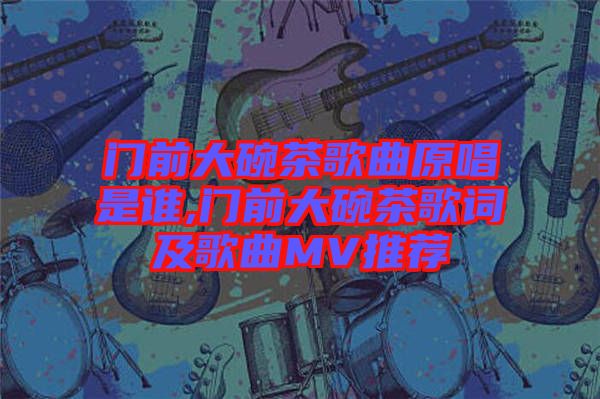 門前大碗茶歌曲原唱是誰(shuí),門前大碗茶歌詞及歌曲MV推薦