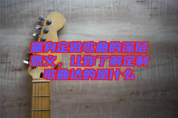 量身定做歌曲的深層意義，讓你了解定制歌曲達的是什么