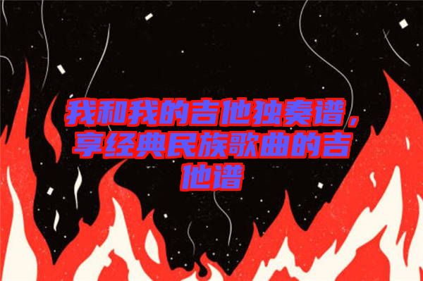 我和我的吉他獨奏譜，享經典民族歌曲的吉他譜