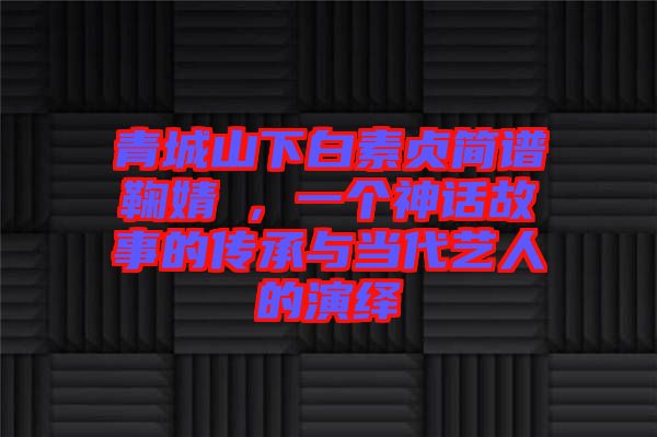 青城山下白素貞簡譜鞠婧祎，一個神話故事的傳承與當代藝人的演繹