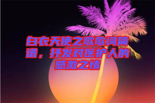 白衣天使之歌歌詞簡譜，抒發對醫護人的感激之情