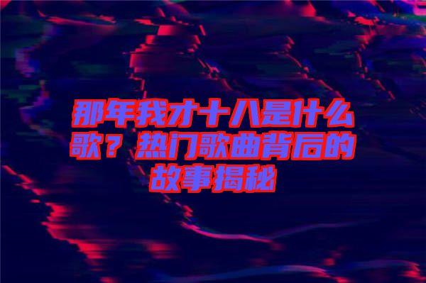 那年我才十八是什么歌？熱門歌曲背后的故事揭秘