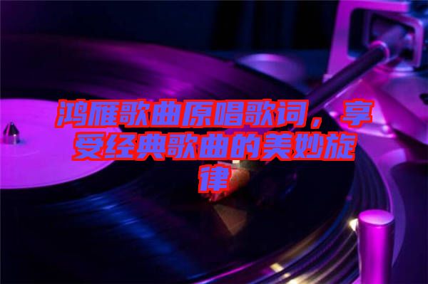 鴻雁歌曲原唱歌詞，享受經(jīng)典歌曲的美妙旋律