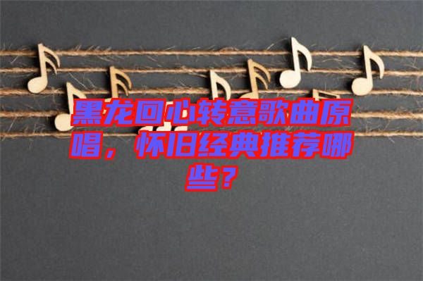 黑龍回心轉意歌曲原唱，懷舊經典推薦哪些？