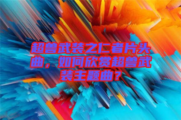 超獸武裝之仁者片頭曲，如何欣賞超獸武裝主題曲？