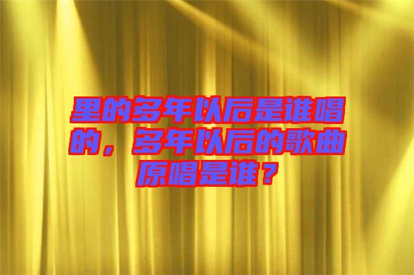 里的多年以后是誰唱的，多年以后的歌曲原唱是誰？