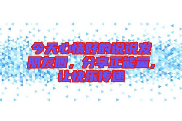 今天心情好的說(shuō)說(shuō)發(fā)朋友圈，分享正能量，讓快樂(lè)傳遞