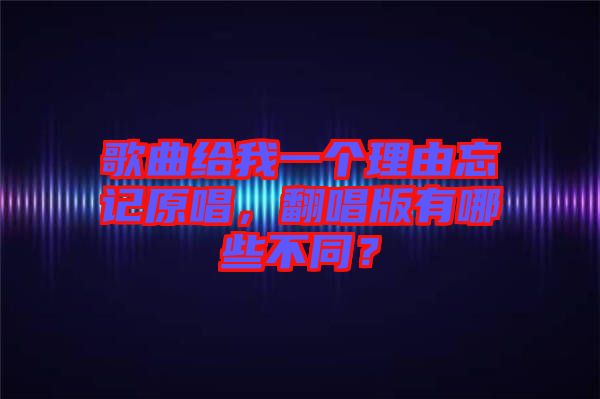 歌曲給我一個理由忘記原唱，翻唱版有哪些不同？