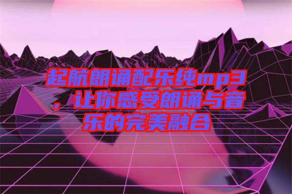 起航朗誦配樂純mp3，讓你感受朗誦與音樂的完美融合