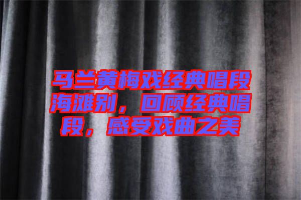 馬蘭黃梅戲經典唱段海灘別，回顧經典唱段，感受戲曲之美