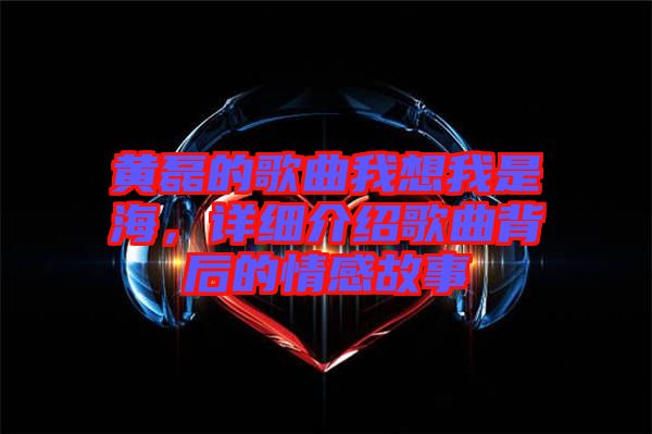 黃磊的歌曲我想我是海，詳細介紹歌曲背后的情感故事