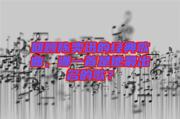 回顧陳奕迅的經典歌曲，哪一首是他最出名的歌？