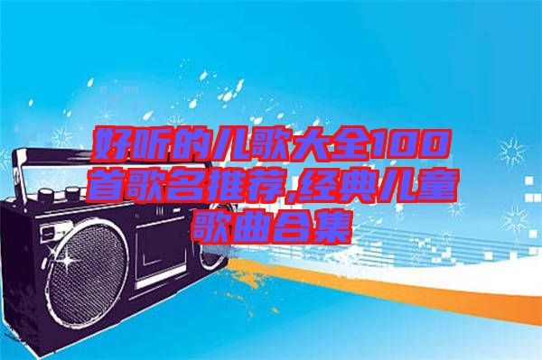 好聽的兒歌大全100首歌名推薦,經典兒童歌曲合集