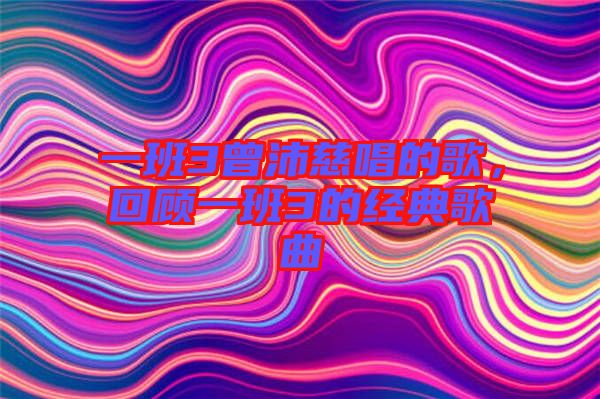 一班3曾沛慈唱的歌，回顧一班3的經典歌曲