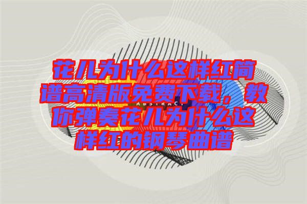 花兒為什么這樣紅簡(jiǎn)譜高清版免費(fèi)下載，教你彈奏花兒為什么這樣紅的鋼琴曲譜