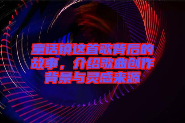 童話鎮這首歌背后的故事，介紹歌曲創作背景與靈感來源