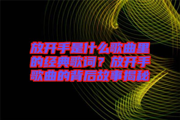 放開手是什么歌曲里的經典歌詞？放開手歌曲的背后故事揭秘