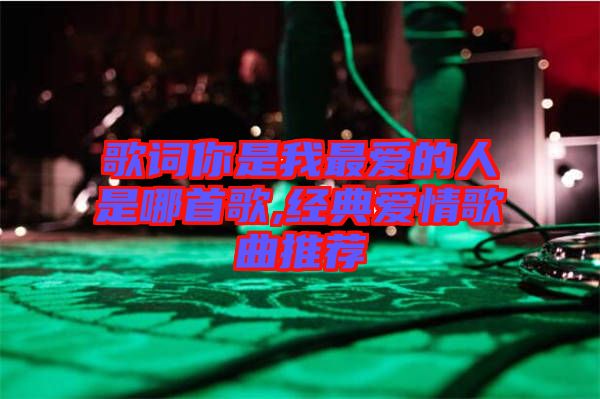 歌詞你是我最愛的人是哪首歌,經典愛情歌曲推薦