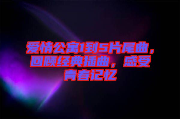 愛情公寓1到5片尾曲，回顧經(jīng)典插曲，感受青春記憶