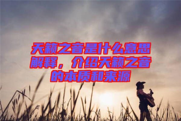 天籟之音是什么意思解釋，介紹天籟之音的本質(zhì)和來(lái)源