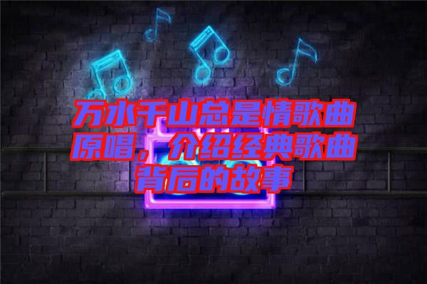 萬(wàn)水千山總是情歌曲原唱，介紹經(jīng)典歌曲背后的故事