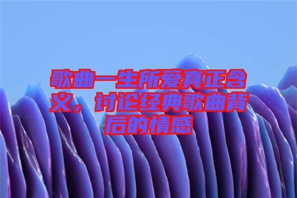 歌曲一生所愛真正含義，討論經典歌曲背后的情感