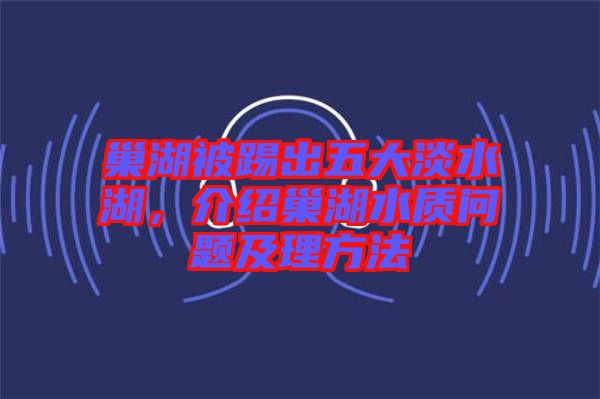 巢湖被踢出五大淡水湖，介紹巢湖水質(zhì)問題及理方法